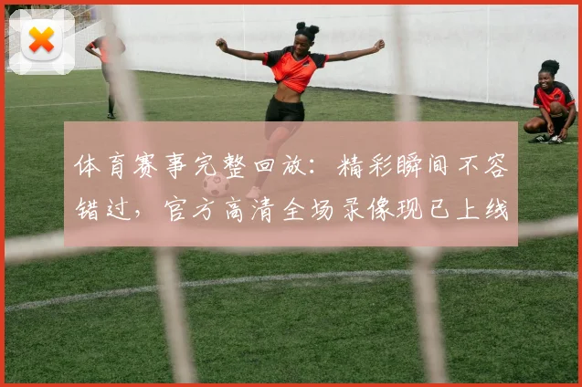 体育赛事完整回放:精彩瞬间不容错过,官方高清全场录像现已上线
