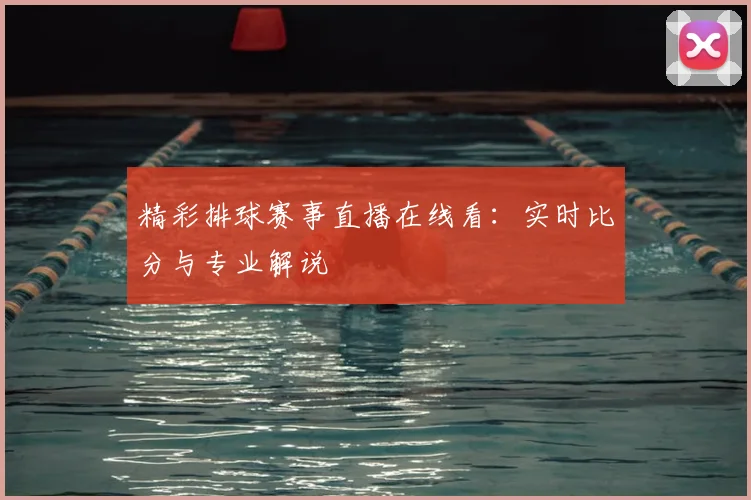 精彩排球赛事直播在线看：实时比分与专业解说