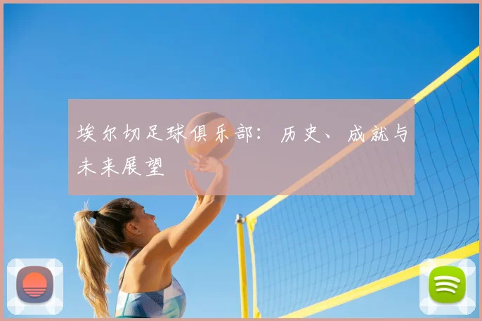 埃尔切足球俱乐部:历史、成就与未来展望