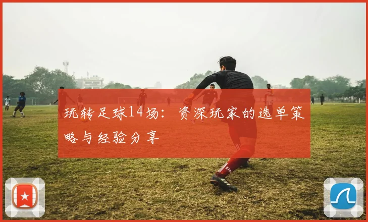 玩转足球14场:资深玩家的选单策略与经验分享