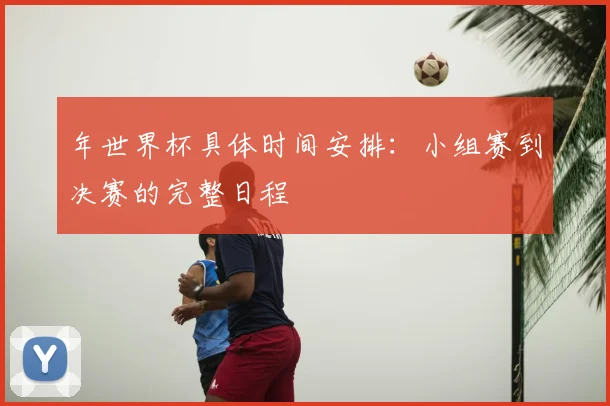 年世界杯具体时间安排:小组赛到决赛的完整日程