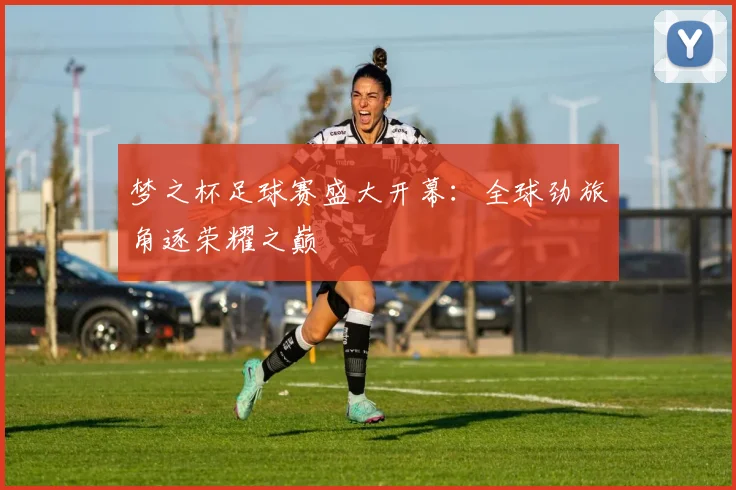 梦之杯足球赛盛大开幕：全球劲旅角逐荣耀之巅