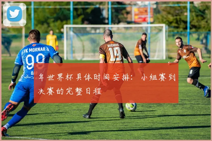 年世界杯具体时间安排:小组赛到决赛的完整日程