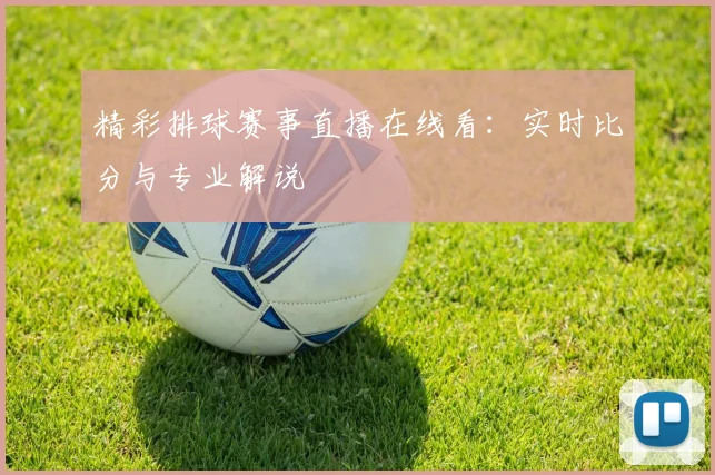 精彩排球赛事直播在线看:实时比分与专业解说