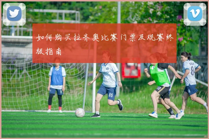如何购买拉齐奥比赛门票及观赛终极指南